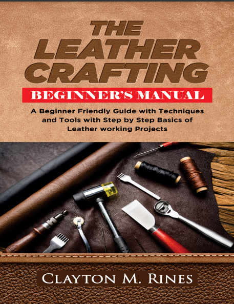 The Leather Crafting:A Beginner Friendly Guide with Techniques and Tools with Step Basics of Leatherworking Projects